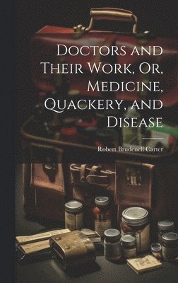 Doctors and Their Work, Or, Medicine, Quackery, and Disease 1