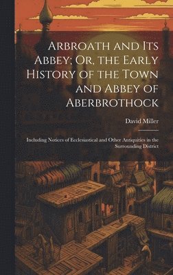 bokomslag Arbroath and Its Abbey; Or, the Early History of the Town and Abbey of Aberbrothock