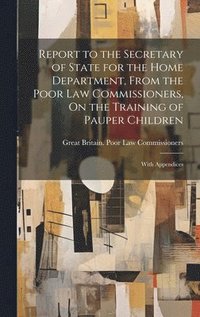 bokomslag Report to the Secretary of State for the Home Department, From the Poor Law Commissioners, On the Training of Pauper Children