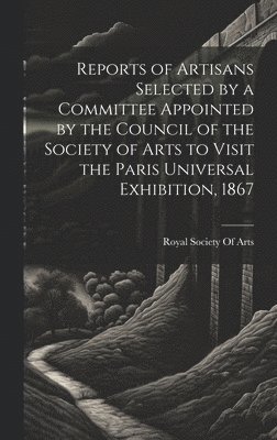 bokomslag Reports of Artisans Selected by a Committee Appointed by the Council of the Society of Arts to Visit the Paris Universal Exhibition, 1867