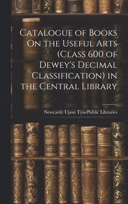 Catalogue of Books On the Useful Arts (Class 600 of Dewey's Decimal Classification) in the Central Library 1