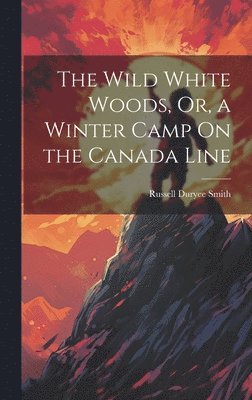 The Wild White Woods, Or, a Winter Camp On the Canada Line 1