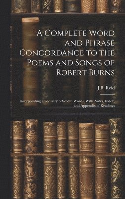 J B Reid, J. B. Reid, J B. Reid - Complete Word and Phrase Concordance to the Poems and Songs of Robert Burns, Inbunden