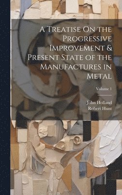 John Holland, Robert Hunt - Treatise On the Progressive Improvement & Present State of the Manufactures in Metal; Volume 1, Inbunden