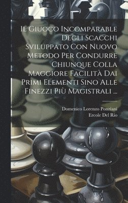 Giuoco Incomparable Degli Scacchi Sviluppato Con Nuovo Metodo Per Condurre Chiunque Colla Maggiore Facilità Dai Primi Elementi Sino Alle Finezzi Più Magistrali ...
