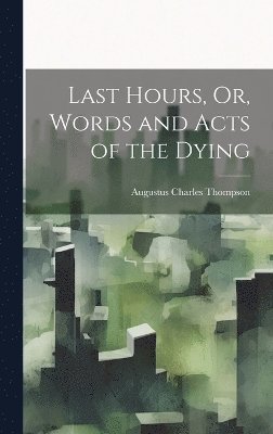 Last Hours, Or, Words and Acts of the Dying 1