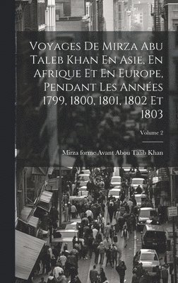 Voyages De Mirza Abu Taleb Khan En Asie, En Afrique Et En Europe, Pendant Les Annes 1799, 1800, 1801, 1802 Et 1803; Volume 2 1