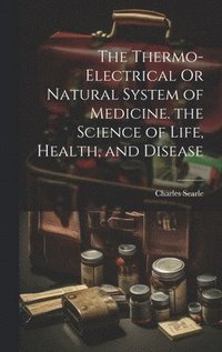 bokomslag The Thermo-Electrical Or Natural System of Medicine. the Science of Life, Health, and Disease