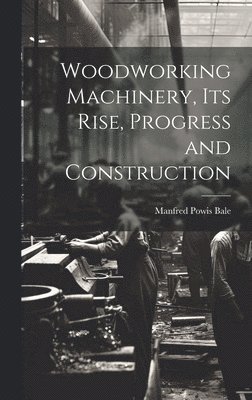 Woodworking Machinery, Its Rise, Progress and Construction