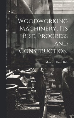 Woodworking Machinery, Its Rise, Progress and Construction 1