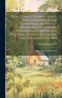 bokomslag Proceedings, Sermon, Essays, and Addresses of the Centennial Methodist Conference Held in Mt. Vernon Place Methodist Episcopal Church, Baltimore, Md., December 9-17, 1884
