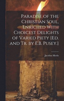 Paradise of the Christian Soul, Enriched With Choicest Delights of Varied Piety [Ed. and Tr. by E.B. Pusey.] 1