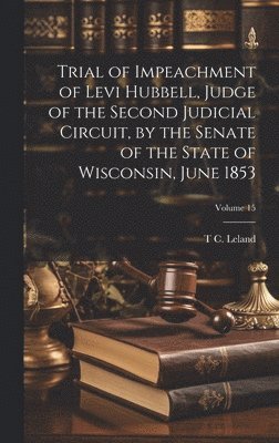 Trial of Impeachment of Levi Hubbell, Judge of the Second Judicial Circuit, by the Senate of the State of Wisconsin, June 1853; Volume 15 1