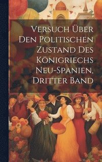 bokomslag Versuch Über Den Politischen Zustand Des Königriechs Neu-Spanien, Dritter Band