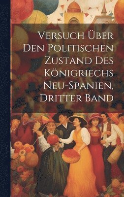 bokomslag Versuch Über Den Politischen Zustand Des Königriechs Neu-Spanien, Dritter Band