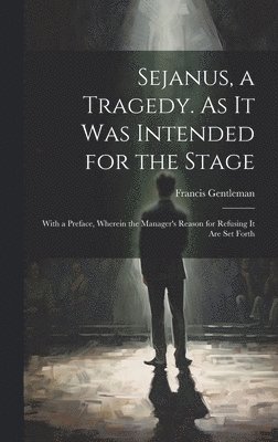 Sejanus, a Tragedy. As It Was Intended for the Stage; With a Preface, Wherein the Manager's Reason for Refusing It Are Set Forth 1