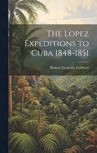 bokomslag The Lopez Expeditions to Cuba 1848-1851