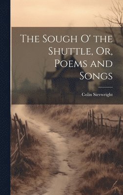 Colin Sievwright - Sough O' the Shuttle, Or, Poems and Songs, Inbunden