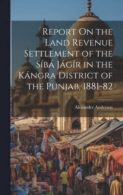 bokomslag Report On the Land Revenue Settlement of the Sb Jgr in the Kngra District of the Punjab, 1881-82