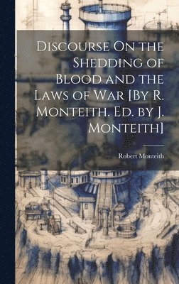 Robert Monteith - Discourse On the Shedding of Blood and the Laws of War [By R. Monteith. Ed. by J. Monteith], Inbunden