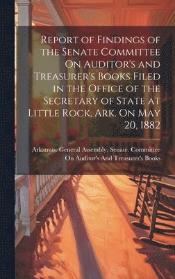 bokomslag Report of Findings of the Senate Committee On Auditor's and Treasurer's Books Filed in the Office of the Secretary of State at Little Rock, Ark. On May 20, 1882