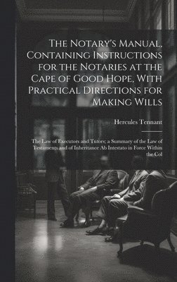 The Notary's Manual, Containing Instructions for the Notaries at the Cape of Good Hope, With Practical Directions for Making Wills 1