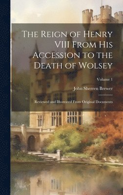 The Reign of Henry VIII From His Accession to the Death of Wolsey 1