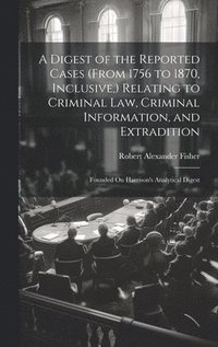 bokomslag A Digest of the Reported Cases (From 1756 to 1870, Inclusive, ) Relating to Criminal Law, Criminal Information, and Extradition