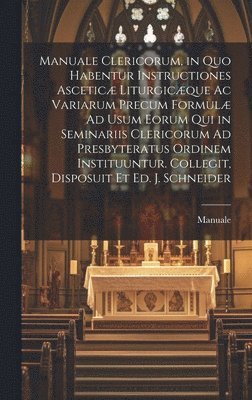 bokomslag Manuale Clericorum, in Quo Habentur Instructiones Ascetic Liturgicque Ac Variarum Precum Formul Ad Usum Eorum Qui in Seminariis Clericorum Ad Presbyteratus Ordinem Instituuntur. Collegit,