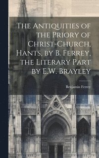 bokomslag The Antiquities of the Priory of Christ-Church, Hants, by B. Ferrey, the Literary Part by E.W. Brayley