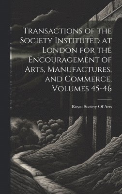 Royal Society Of Arts (Great Britain) - Transactions of the Society Instituted at London for the Encouragement of Arts, Manufactures, and Commerce, Volumes 45-46, Inbunden
