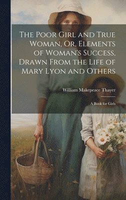 William Makepeace Thayer - Poor Girl and True Woman, Or, Elements of Woman's Success, Drawn From the Life of Mary Lyon and Others, Inbunden