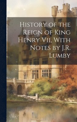 History of the Reign of King Henry Vii, With Notes by J.R. Lumby 1