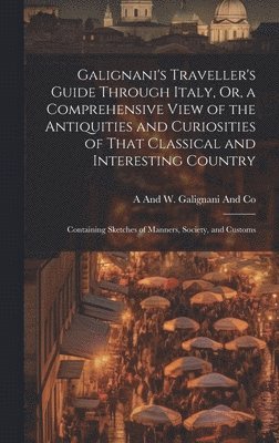 A and W Galignani and Co, A. and W. Galignani and Co, A And W. Galignani And Co - Galignani's Traveller's Guide Through Italy, Or, a Comprehensive View of the Antiquities and Curiosities of That Classical and Interesting Country, Inbunden