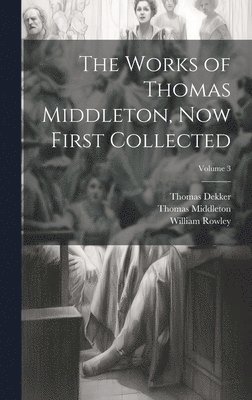 Thomas Middleton, William Rowley, Thomas Dekker - Works of Thomas Middleton, Now First Collected; Volume 3, Inbunden