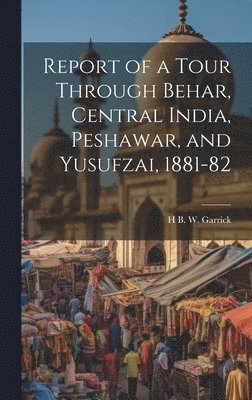 H B W Garrick, H. B. W. Garrick, H B. W. Garrick - Report of a Tour Through Behar, Central India, Peshawar, and Yusufzai, 1881-82, Inbunden