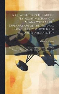 bokomslag A Treatise Upon the Art of Flying, by Mechanical Means, With a Full Explanation of the Natural Principles by Which Birds Are Enabled to Fly