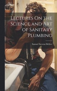 bokomslag Lectures On the Science and Art of Sanitary Plumbing