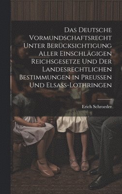 Deutsche Vormundschaftsrecht Unter Berücksichtigung Aller Einschlägigen Reichsgesetze Und Der Landesrechtlichen Bestimmungen in Preussen Und Elsass-Lothringen