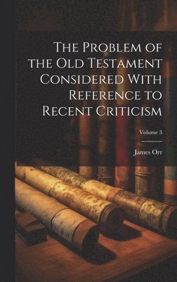 The Problem of the Old Testament Considered With Reference to Recent Criticism; Volume 3 1