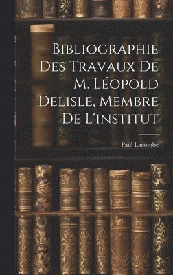 Bibliographie Des Travaux De M. Léopold Delisle, Membre De L'institut