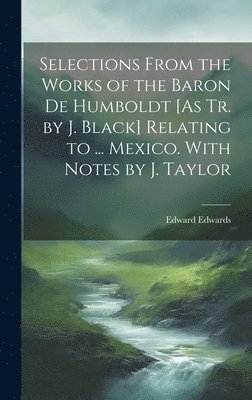 Edward Edwards - Selections From the Works of the Baron De Humboldt [As Tr. by J. Black] Relating to ... Mexico. With Notes by J. Taylor, Inbunden