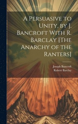 bokomslag Persuasive to Unity, by J. Bancroft With R. Barclay [The Anarchy of the Ranters]