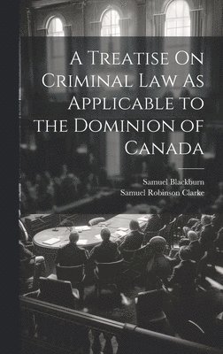 A Treatise On Criminal Law As Applicable to the Dominion of Canada 1
