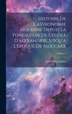 Jean Sylvain Bailly - Histoire De L'astronomie Moderne Depuis La Fondation De L'école D'alexandrie, Jusqu'à L'èpoque De Mdccxxx; Volume 1, Inbunden