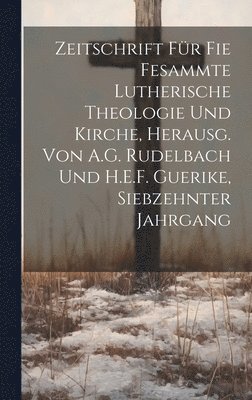Zeitschrift fr fie fesammte lutherische Theologie und Kirche, herausg. von A.G. Rudelbach und H.E.F. Guerike, Siebzehnter Jahrgang 1