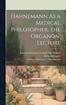 Johann Christoph Friedr Von Schiller, Richard Hughes, Samuel Christian F Hahnemann - Hahnemann As a Medical Philosopher, the Organon, Lecture, Inbunden