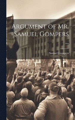 Argument of Mr. Samuel Gompers ... 1