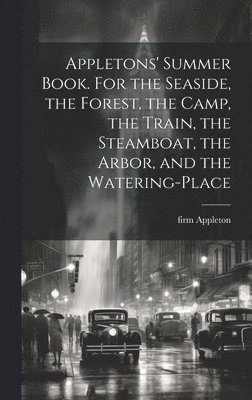 Appletons' Summer Book. For the Seaside, the Forest, the Camp, the Train, the Steamboat, the Arbor, and the Watering-place