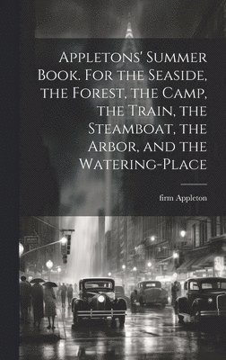 Appletons' Summer Book. For the Seaside, the Forest, the Camp, the Train, the Steamboat, the Arbor, and the Watering-place 1